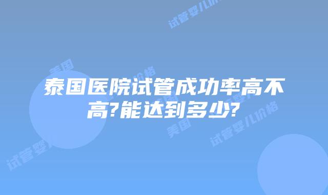 泰国医院试管成功率高不高?能达到多少?