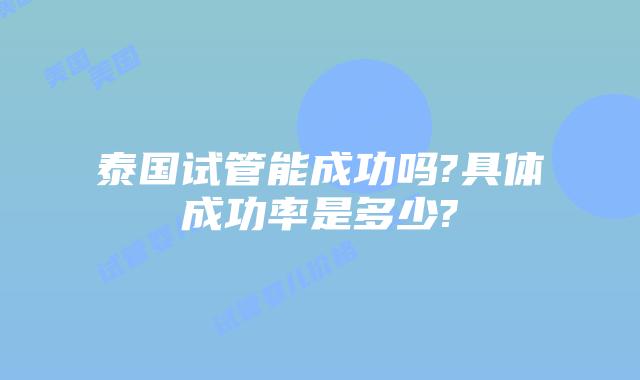 泰国试管能成功吗?具体成功率是多少?