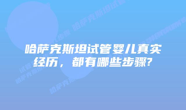 哈萨克斯坦试管婴儿真实经历,都有哪些步骤?