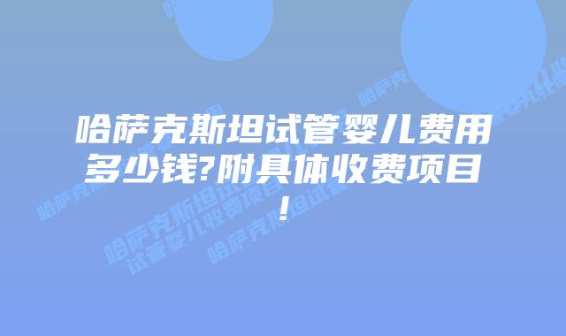 哈萨克斯坦试管婴儿费用多少钱?附具体收费项目!