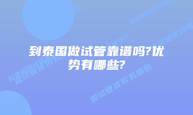 到泰国做试管靠谱吗?优势有哪些?