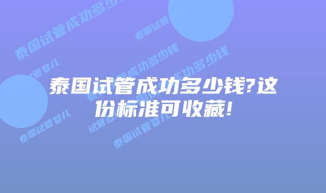 泰国试管成功多少钱?这份标准可收藏!