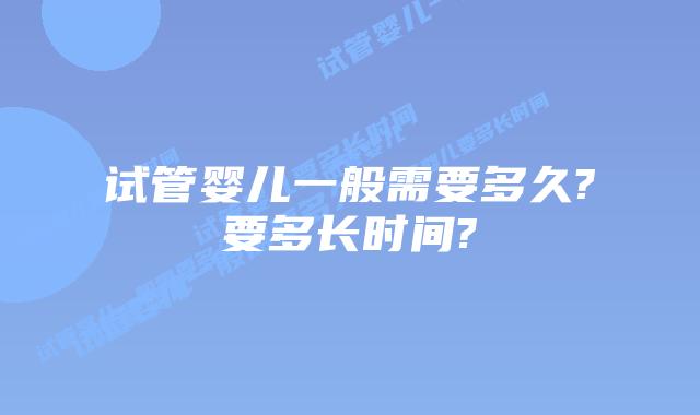 试管婴儿一般需要多久?要多长时间?