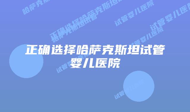 正确选择哈萨克斯坦试管婴儿医院