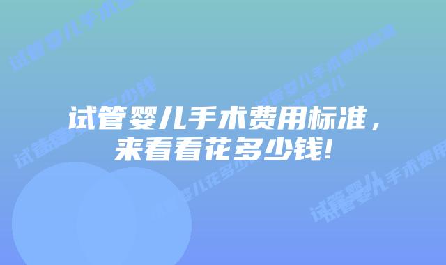 试管婴儿手术费用标准,来看看花多少钱!