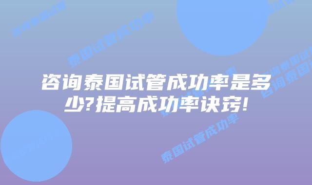 咨询泰国试管成功率是多少?提高成功率诀窍!