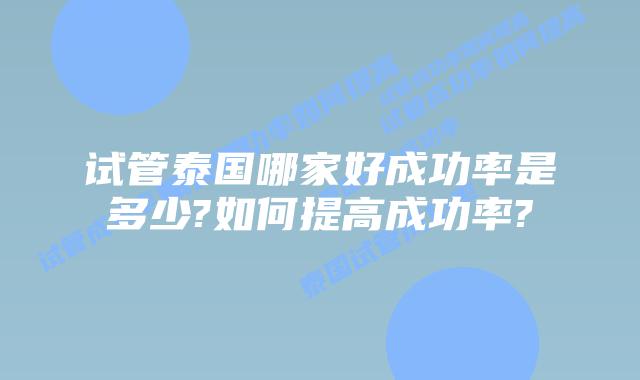 试管泰国哪家好成功率是多少?如何提高成功率?