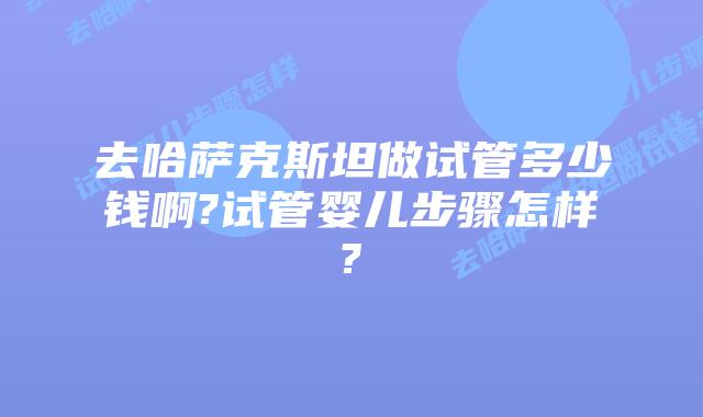 去哈萨克斯坦做试管多少钱啊?试管婴儿步骤怎样?