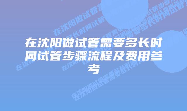 在沈阳做试管需要多长时间试管步骤流程及费用参考