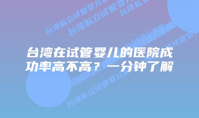 台湾在试管婴儿的医院成功率高不高？一分钟了解