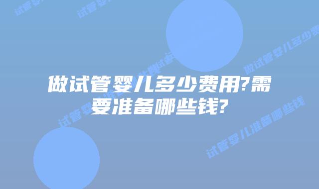 做试管婴儿多少费用?需要准备哪些钱?