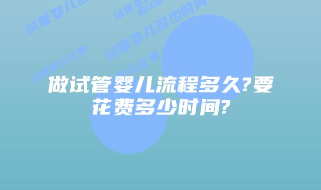 做试管婴儿流程多久?要花费多少时间?