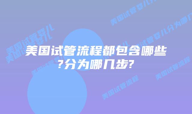 美国试管流程都包含哪些?分为哪几步?
