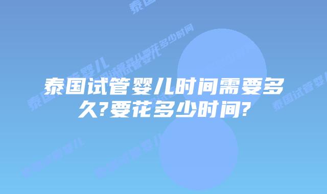 泰国试管婴儿时间需要多久?要花多少时间?
