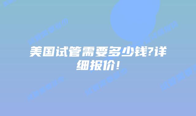 美国试管需要多少钱?详细报价!