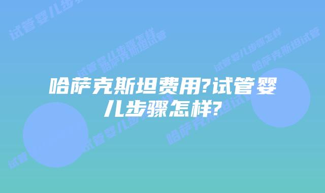 哈萨克斯坦费用?试管婴儿步骤怎样?