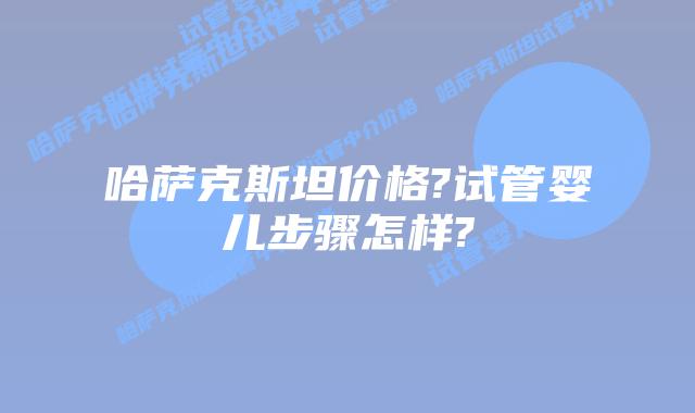 哈萨克斯坦价格?试管婴儿步骤怎样?
