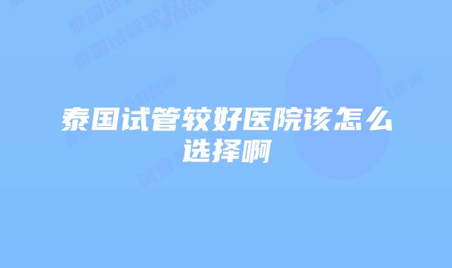 泰国试管较好医院该怎么选择啊