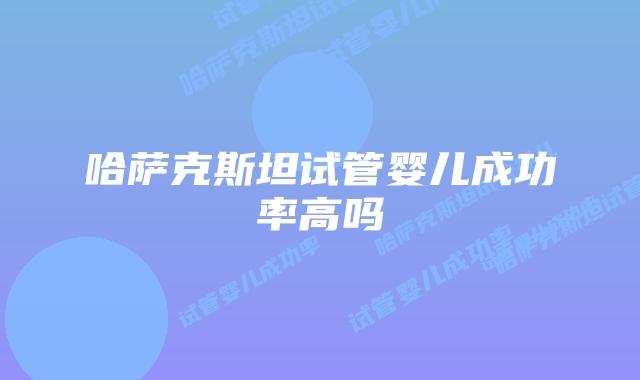 哈萨克斯坦试管婴儿成功率高吗