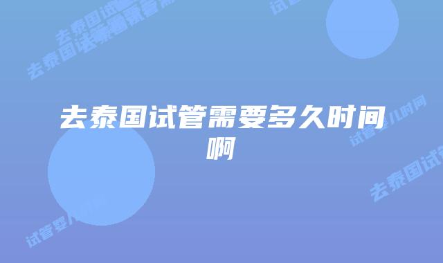 去泰国试管需要多久时间啊
