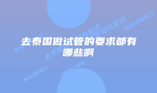 去泰国做试管的要求都有哪些啊