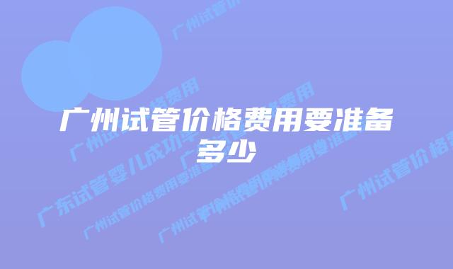 广州试管价格费用要准备多少
