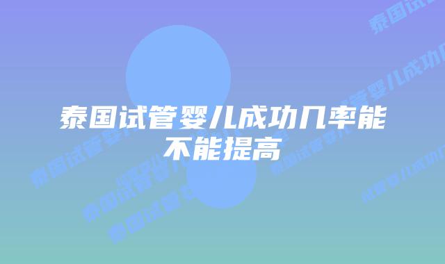 泰国试管婴儿成功几率能不能提高