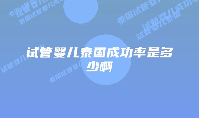 试管婴儿泰国成功率是多少啊