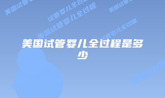 美国试管婴儿全过程是多少