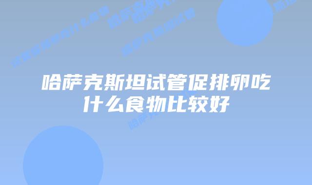 哈萨克斯坦试管促排卵吃什么食物比较好