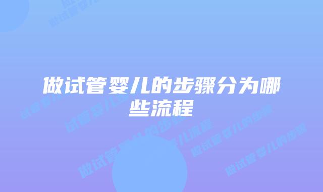 做试管婴儿的步骤分为哪些流程