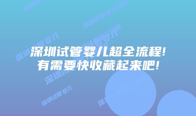 深圳试管婴儿超全流程!有需要快收藏起来吧!