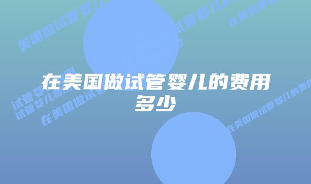 在美国做试管婴儿的费用多少