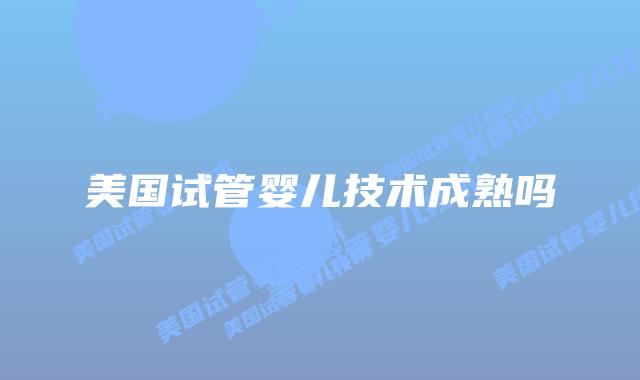 美国试管婴儿技术成熟吗
