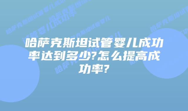 哈萨克斯坦试管婴儿成功率达到多少?怎么提高成功率?