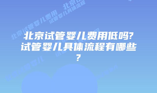 北京试管婴儿费用低吗?试管婴儿具体流程有哪些?