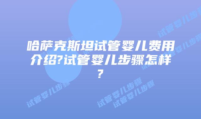 哈萨克斯坦试管婴儿费用介绍?试管婴儿步骤怎样?