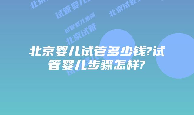 北京婴儿试管多少钱?试管婴儿步骤怎样?