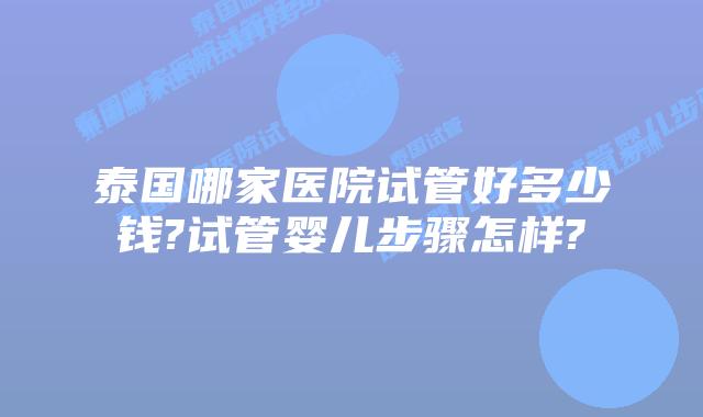 泰国哪家医院试管好多少钱?试管婴儿步骤怎样?