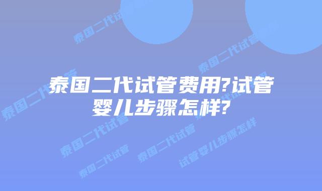泰国二代试管费用?试管婴儿步骤怎样?