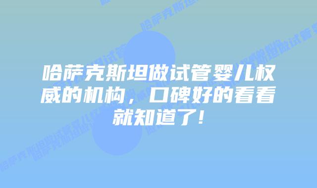 哈萨克斯坦做试管婴儿权威的机构,口碑好的看看就知道了!