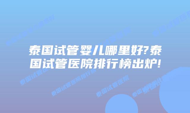 泰国试管婴儿哪里好?泰国试管医院排行榜出炉!