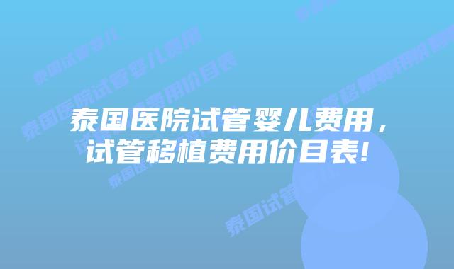 泰国医院试管婴儿费用,试管移植费用价目表!