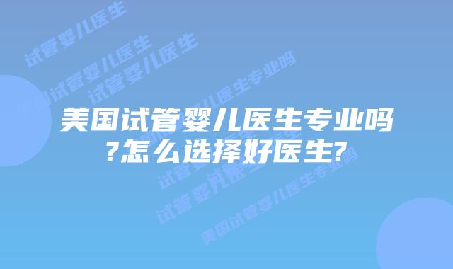 美国试管婴儿医生专业吗?怎么选择好医生?