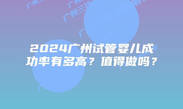2024广州试管婴儿成功率有多高？值得做吗？