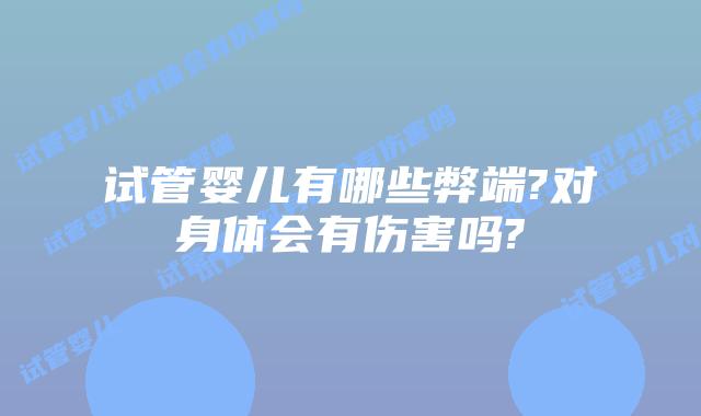 试管婴儿有哪些弊端?对身体会有伤害吗?