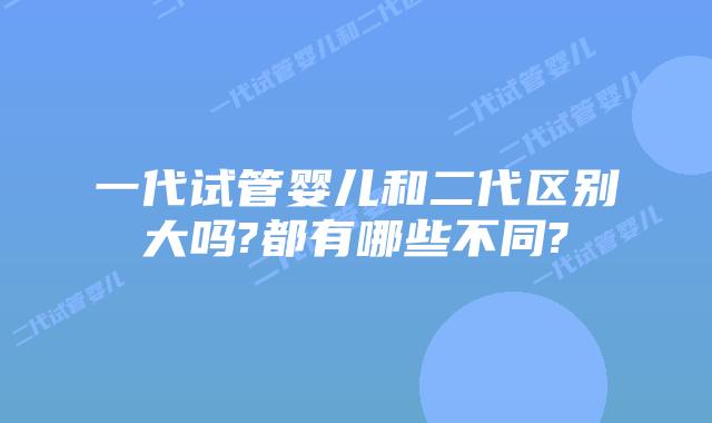 一代试管婴儿和二代区别大吗?都有哪些不同?