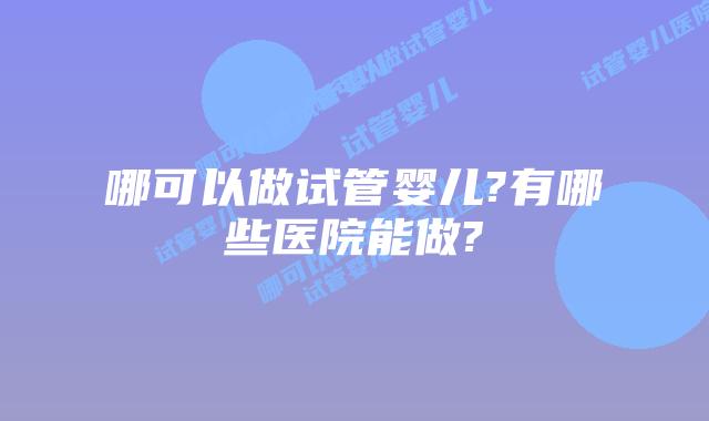 哪可以做试管婴儿?有哪些医院能做?
