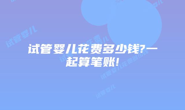 试管婴儿花费多少钱?一起算笔账!