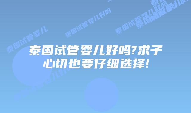 泰国试管婴儿好吗?求子心切也要仔细选择!